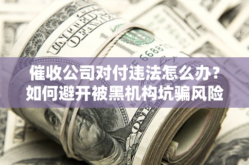 北京催收公司对付违法怎么办？如何避开被黑机构坑骗风险