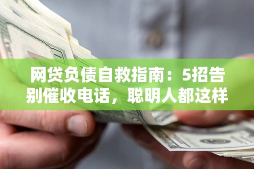 北京网贷负债自救指南：5招告别催收电话，聪明人都这样做