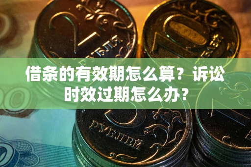 北京借条的有效期怎么算？诉讼时效过期怎么办？
