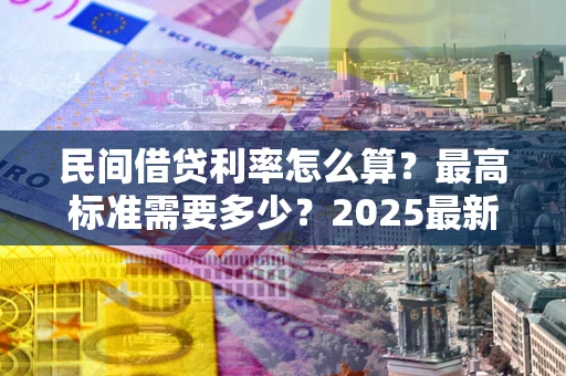 北京民间借贷利率怎么算？最高标准需要多少？2025最新避坑指南