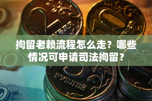 北京拘留老赖流程怎么走？哪些情况可申请司法拘留？