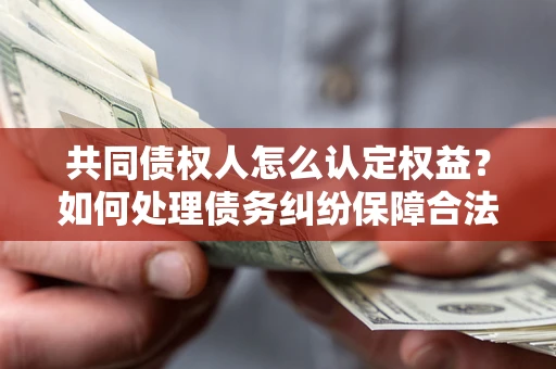 北京共同债权人怎么认定权益？如何处理债务纠纷保障合法权益？