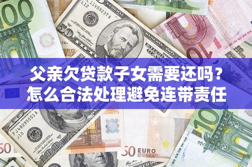 北京父亲欠贷款子女需要还吗？怎么合法处理避免连带责任？