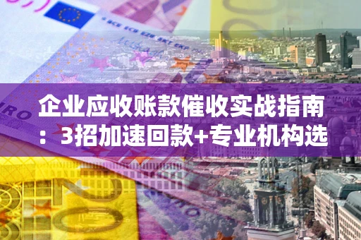 北京企业应收账款催收实战指南：3招加速回款+专业机构选择避坑
