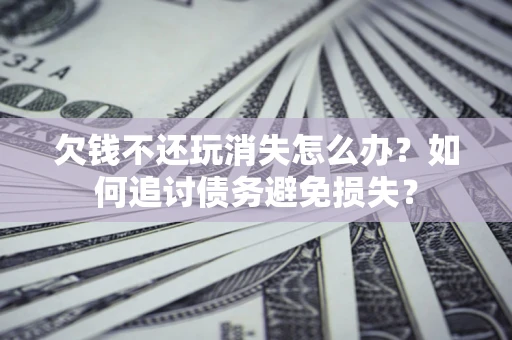 北京欠钱不还玩消失怎么办？如何追讨债务避免损失？