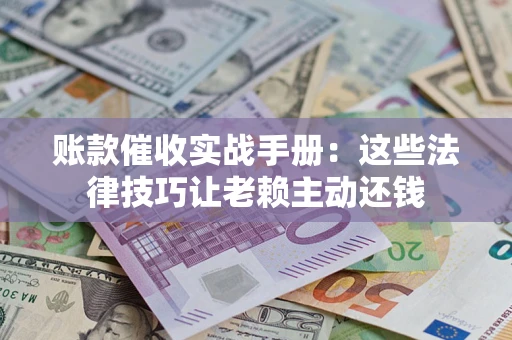 北京账款催收实战手册：这些法律技巧让老赖主动还钱