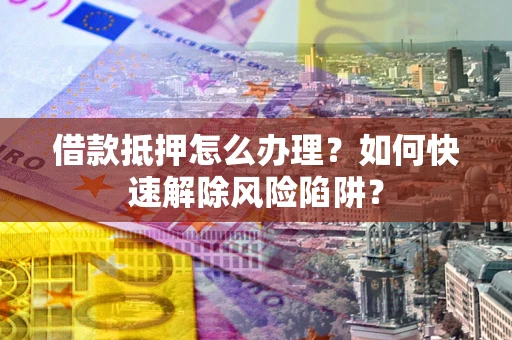 北京借款抵押怎么办理？如何快速解除风险陷阱？