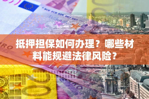 北京抵押担保如何办理？哪些材料能规避法律风险？