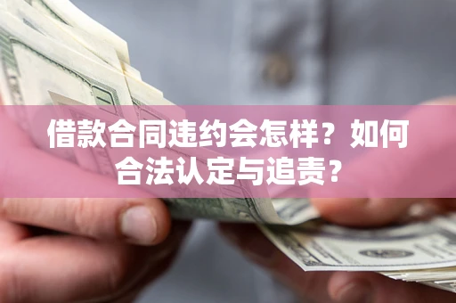 北京借款合同违约会怎样？如何合法认定与追责？