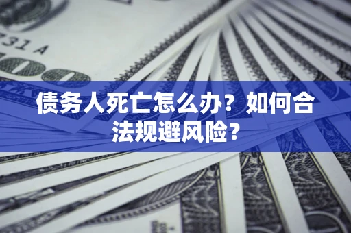 北京债务人死亡怎么办？如何合法规避风险？