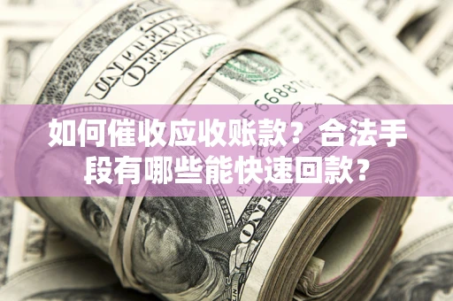 北京如何催收应收账款？合法手段有哪些能快速回款？