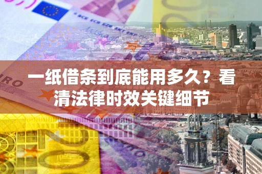 北京一纸借条到底能用多久？看清法律时效关键细节