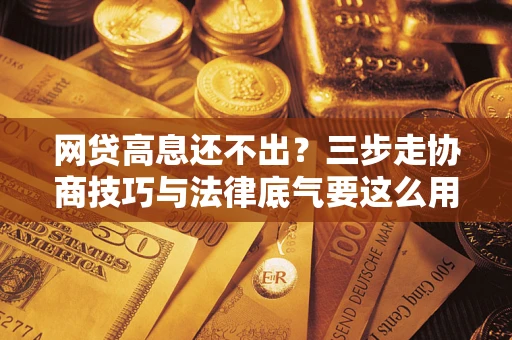 北京网贷高息还不出？三步走协商技巧与法律底气要这么用