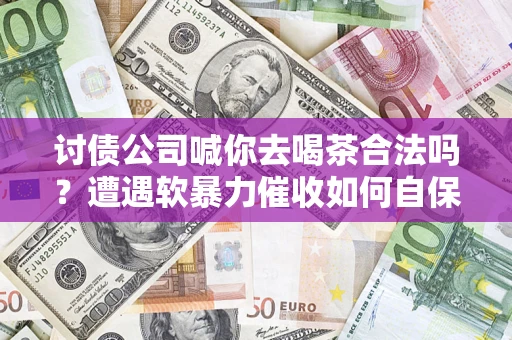 北京讨债公司喊你去喝茶合法吗？遭遇软暴力催收如何自保？