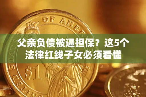 北京父亲负债被逼担保？这5个法律红线子女必须看懂