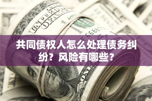 北京共同债权人怎么处理债务纠纷？风险有哪些？