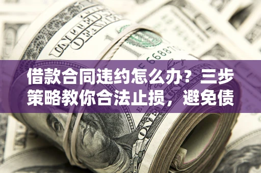 北京借款合同违约怎么办？三步策略教你合法止损，避免债务危机升级