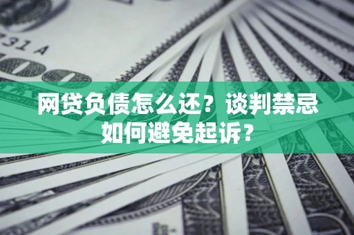 北京网贷负债怎么还？谈判禁忌如何避免起诉？