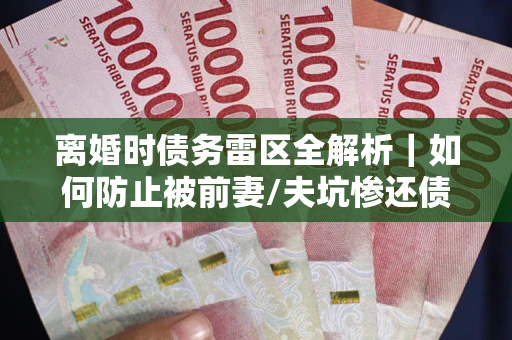 北京离婚时债务雷区全解析｜如何防止被前妻/夫坑惨还债？