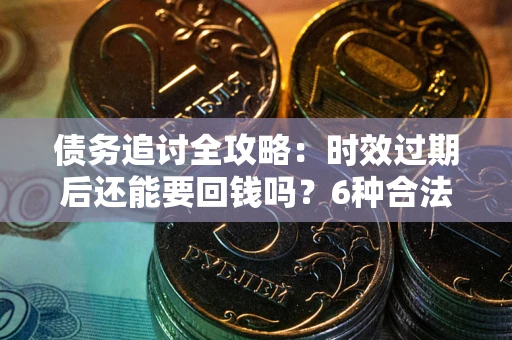 北京债务追讨全攻略：时效过期后还能要回钱吗？6种合法手段助你维权