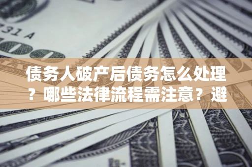 北京债务人破产后债务怎么处理？哪些法律流程需注意？避免踩坑指南