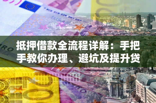 北京抵押借款全流程详解：手把手教你办理、避坑及提升贷款额度