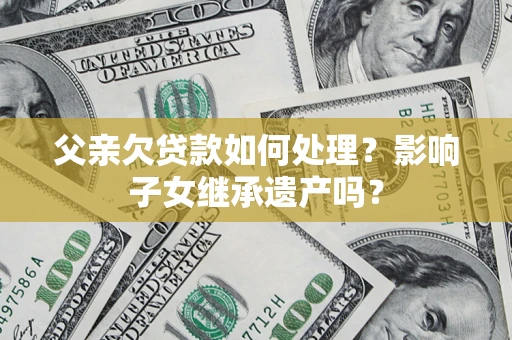 北京父亲欠贷款如何处理?影响子女继承遗产吗? 北京父亲欠贷款如何处理?影响子女继承遗产吗?