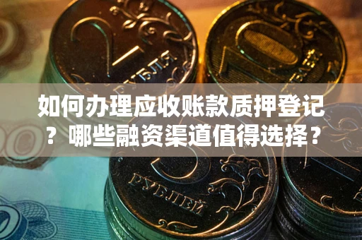 北京如何办理应收账款质押登记？哪些融资渠道值得选择？