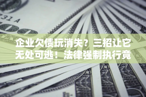 北京企业欠债玩消失？三招让它无处可逃！法律强制执行竟比讨债公司还狠？