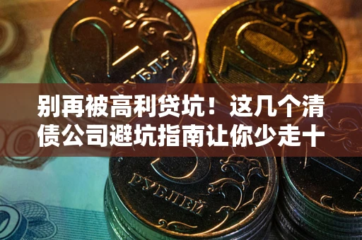 北京别再被高利贷坑！这几个清债公司避坑指南让你少走十年弯路