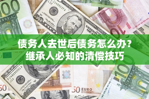 北京债务人去世后债务怎么办？继承人必知的清偿技巧