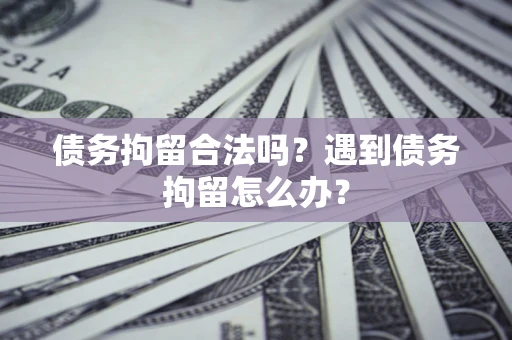 北京债务拘留合法吗？遇到债务拘留怎么办？