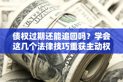 北京债权过期还能追回吗？学会这几个法律技巧重获主动权