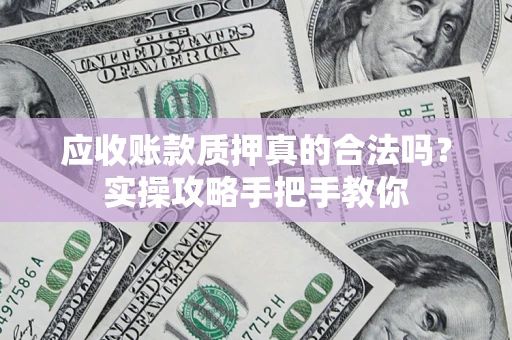 北京应收账款质押真的合法吗？实操攻略手把手教你