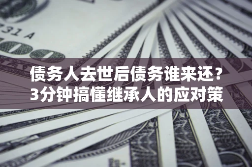 北京债务人去世后债务谁来还？3分钟搞懂继承人的应对策略