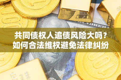 北京共同债权人追债风险大吗?如何合法维权避免法律纠纷? 北京共同债权人追债风险大吗?如何合法维权避免法律纠纷?