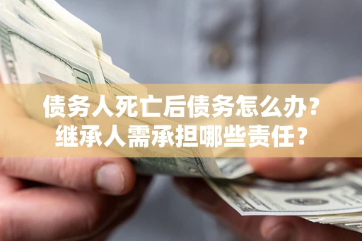 北京债务人死亡后债务怎么办？继承人需承担哪些责任？