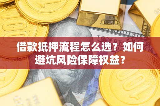 北京借款抵押流程怎么选？如何避坑风险保障权益？