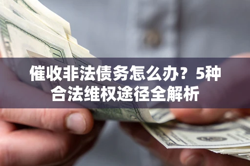 北京催收非法债务怎么办？5种合法维权途径全解析