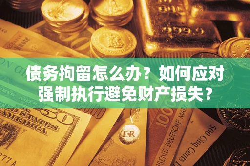 北京债务拘留怎么办？如何应对强制执行避免财产损失？