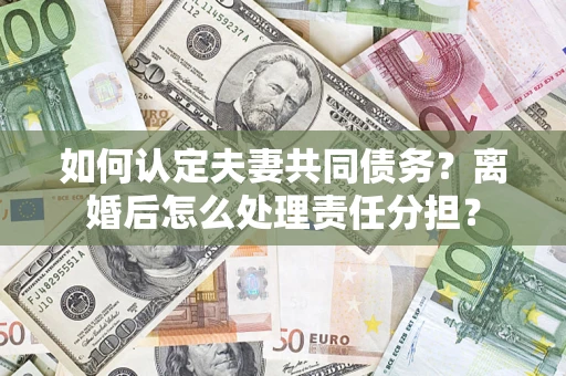 北京如何认定夫妻共同债务？离婚后怎么处理责任分担？