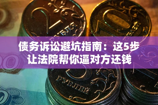 北京债务诉讼避坑指南：这5步让法院帮你逼对方还钱
