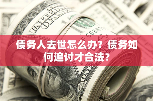 北京债务人去世怎么办？债务如何追讨才合法？