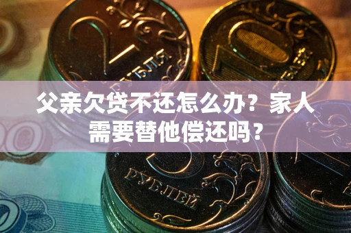 北京父亲欠贷不还怎么办？家人需要替他偿还吗？