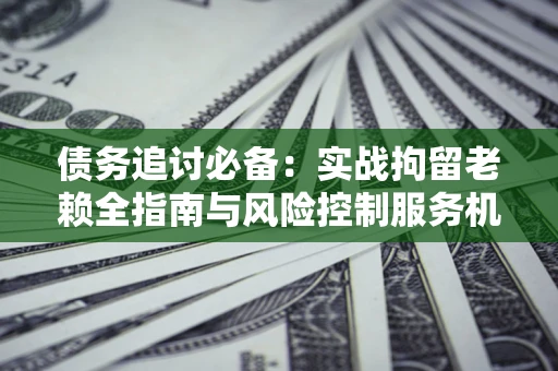 北京债务追讨必备：实战拘留老赖全指南与风险控制服务机构推荐