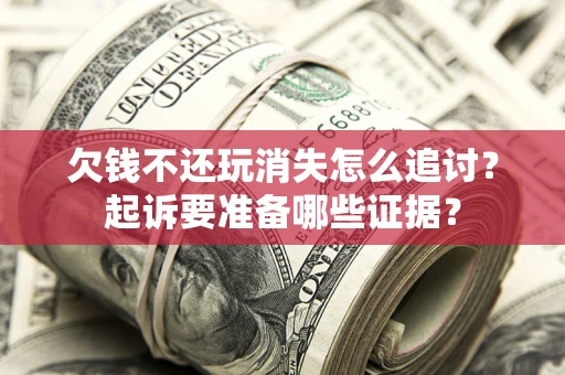 北京欠钱不还玩消失怎么追讨？起诉要准备哪些证据？
