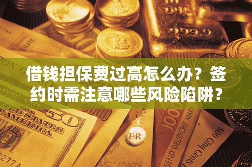 北京借钱担保费过高怎么办？签约时需注意哪些风险陷阱？