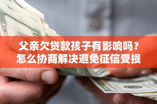 北京父亲欠贷款孩子有影响吗？怎么协商解决避免征信受损？