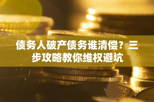 北京债务人破产债务谁清偿?三步攻略教你维权避坑 北京债务人破产债务谁清偿?三步攻略教你维权避坑