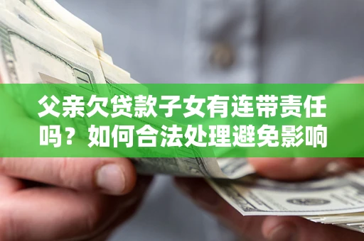北京父亲欠贷款子女有连带责任吗？如何合法处理避免影响？